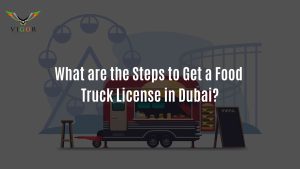 What are the Steps to Get a Food Truck License in Dubai