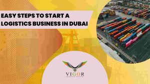 Easy Steps to Start a Logistics Business in Dubai, UAE